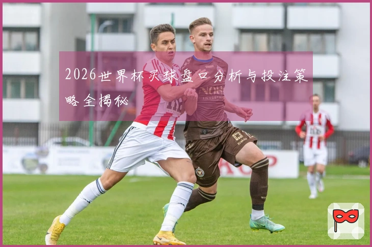 2026世界杯买球盘口分析与投注策略全揭秘