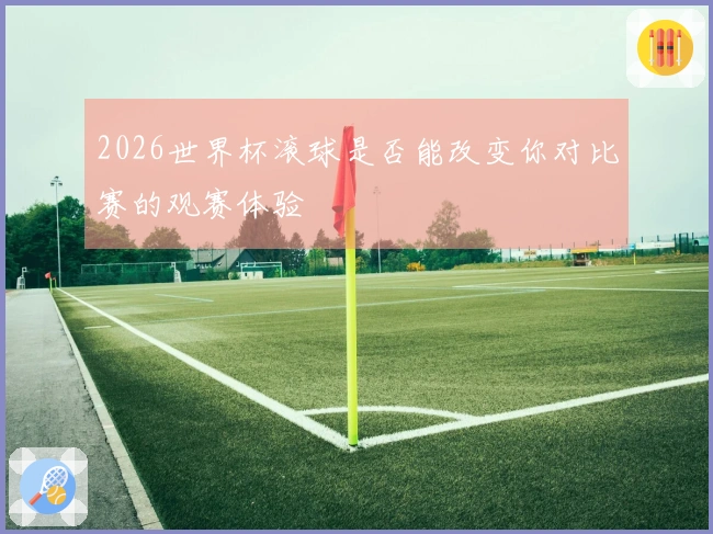 2026世界杯滚球是否能改变你对比赛的观赛体验