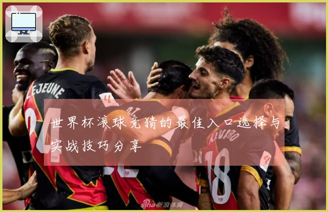 世界杯滚球竞猜的最佳入口选择与实战技巧分享