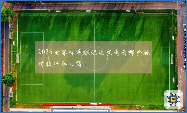 2026世界杯滚球玩法究竟有哪些独特技巧和心得