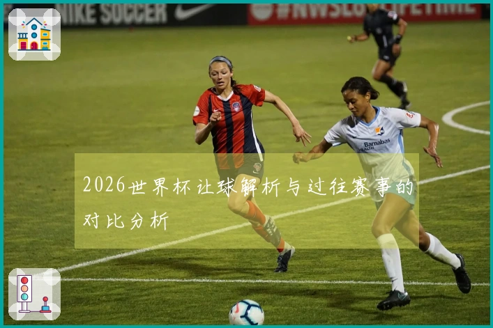 2026世界杯让球解析与过往赛事的对比分析
