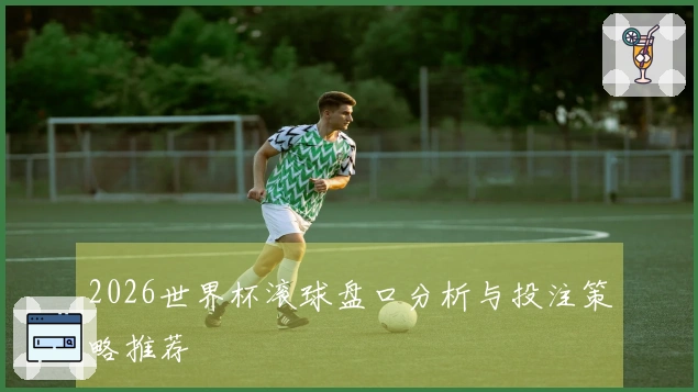 2026世界杯滚球盘口分析与投注策略推荐