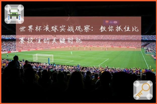 世界杯滚球实战观察：教你抓住比赛投注的关键时机