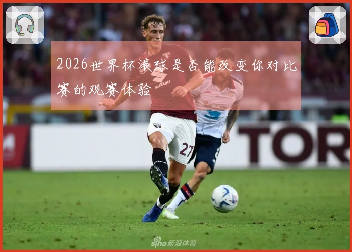 2026世界杯滚球是否能改变你对比赛的观赛体验